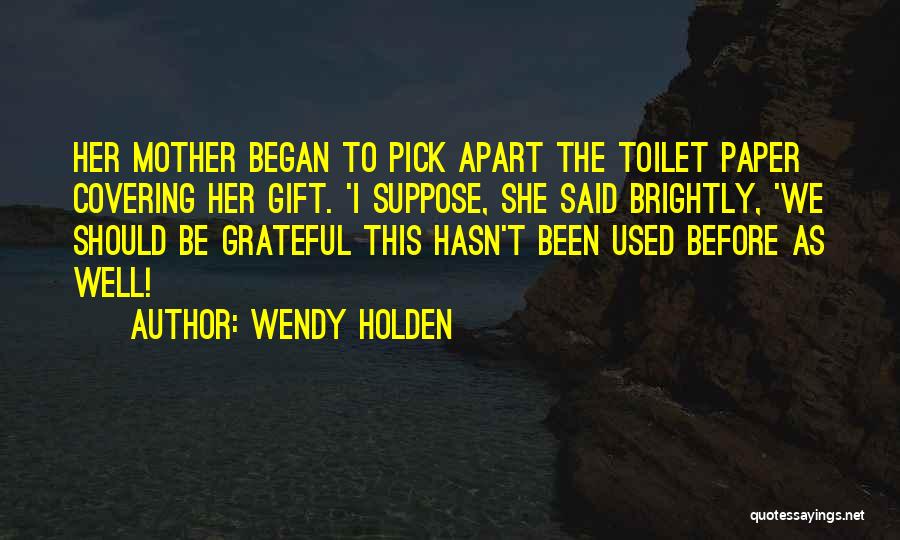 Wendy Holden Quotes: Her Mother Began To Pick Apart The Toilet Paper Covering Her Gift. 'i Suppose, She Said Brightly, 'we Should Be