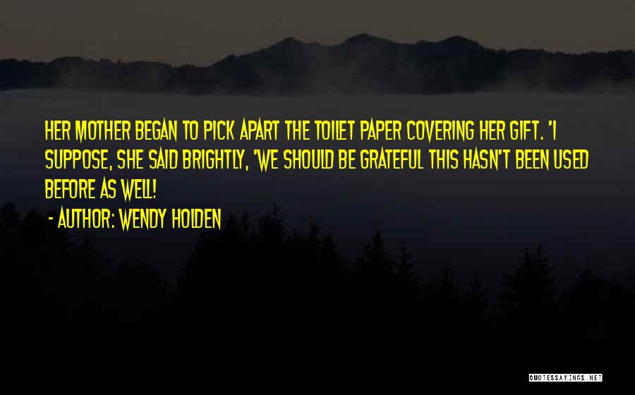 Wendy Holden Quotes: Her Mother Began To Pick Apart The Toilet Paper Covering Her Gift. 'i Suppose, She Said Brightly, 'we Should Be