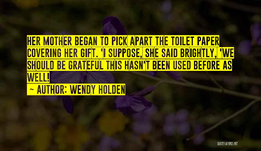 Wendy Holden Quotes: Her Mother Began To Pick Apart The Toilet Paper Covering Her Gift. 'i Suppose, She Said Brightly, 'we Should Be