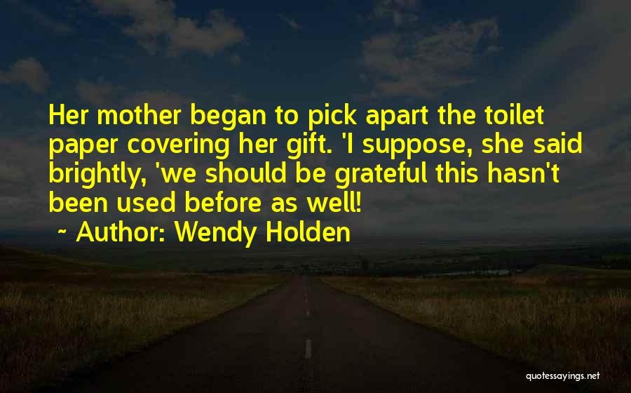 Wendy Holden Quotes: Her Mother Began To Pick Apart The Toilet Paper Covering Her Gift. 'i Suppose, She Said Brightly, 'we Should Be
