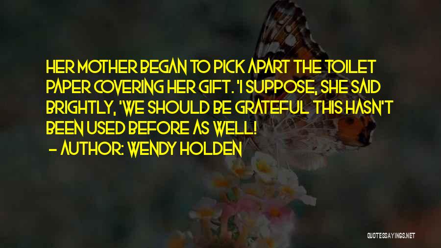 Wendy Holden Quotes: Her Mother Began To Pick Apart The Toilet Paper Covering Her Gift. 'i Suppose, She Said Brightly, 'we Should Be