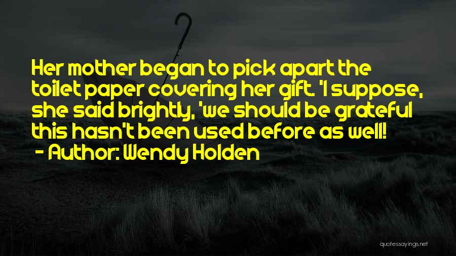Wendy Holden Quotes: Her Mother Began To Pick Apart The Toilet Paper Covering Her Gift. 'i Suppose, She Said Brightly, 'we Should Be