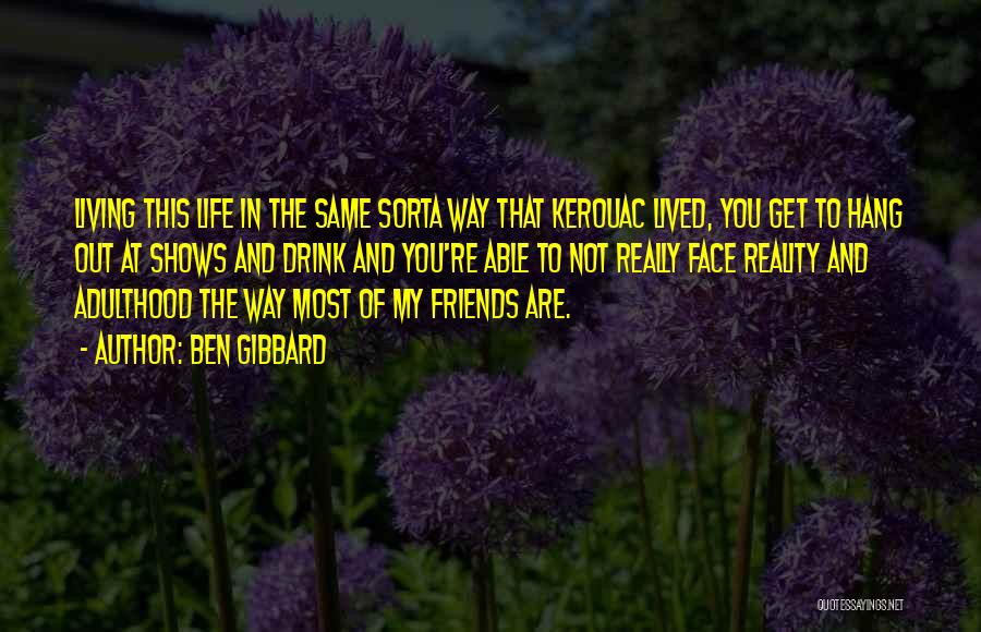 Ben Gibbard Quotes: Living This Life In The Same Sorta Way That Kerouac Lived, You Get To Hang Out At Shows And Drink