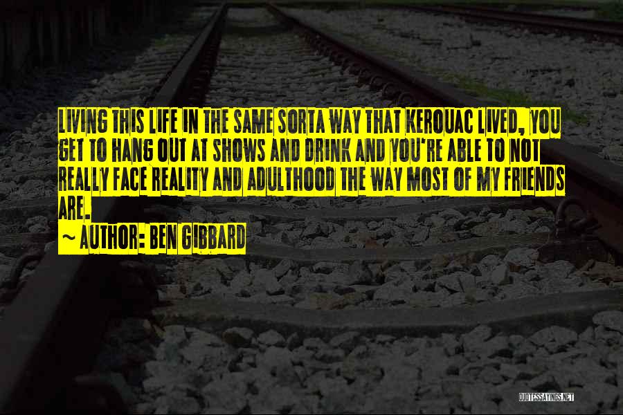 Ben Gibbard Quotes: Living This Life In The Same Sorta Way That Kerouac Lived, You Get To Hang Out At Shows And Drink