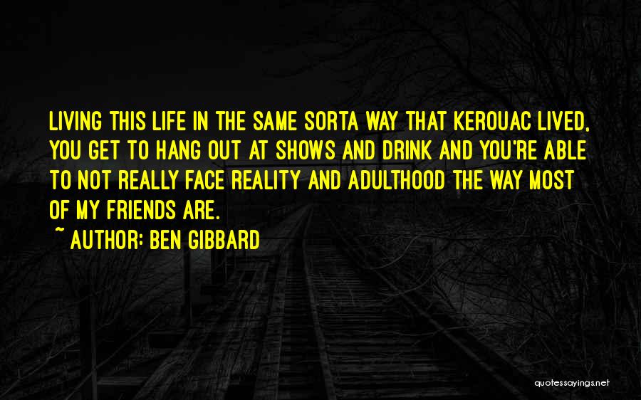 Ben Gibbard Quotes: Living This Life In The Same Sorta Way That Kerouac Lived, You Get To Hang Out At Shows And Drink