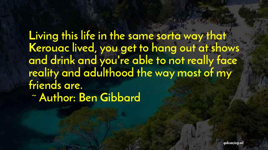 Ben Gibbard Quotes: Living This Life In The Same Sorta Way That Kerouac Lived, You Get To Hang Out At Shows And Drink