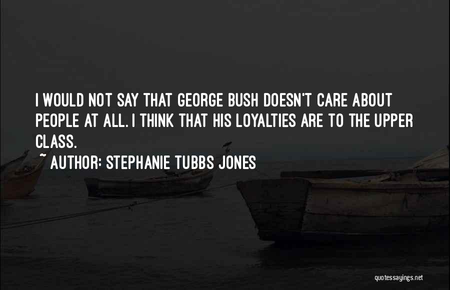 Stephanie Tubbs Jones Quotes: I Would Not Say That George Bush Doesn't Care About People At All. I Think That His Loyalties Are To