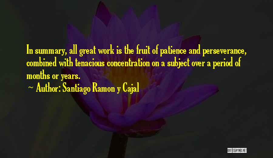 Santiago Ramon Y Cajal Quotes: In Summary, All Great Work Is The Fruit Of Patience And Perseverance, Combined With Tenacious Concentration On A Subject Over