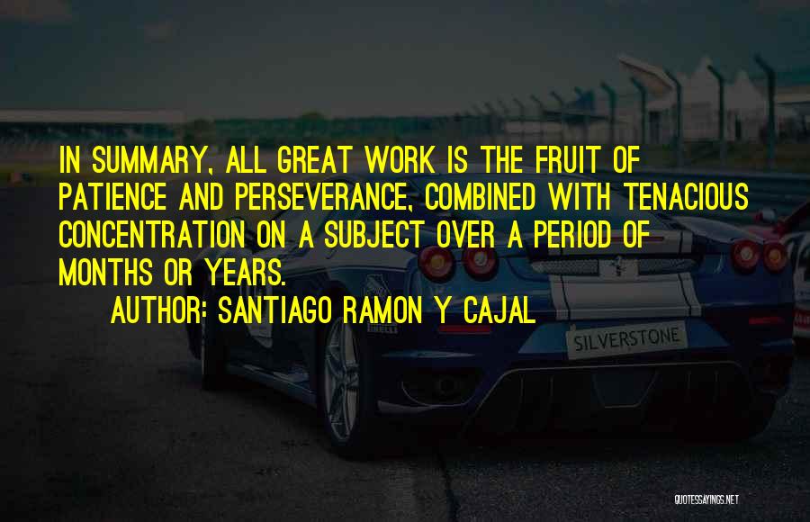 Santiago Ramon Y Cajal Quotes: In Summary, All Great Work Is The Fruit Of Patience And Perseverance, Combined With Tenacious Concentration On A Subject Over