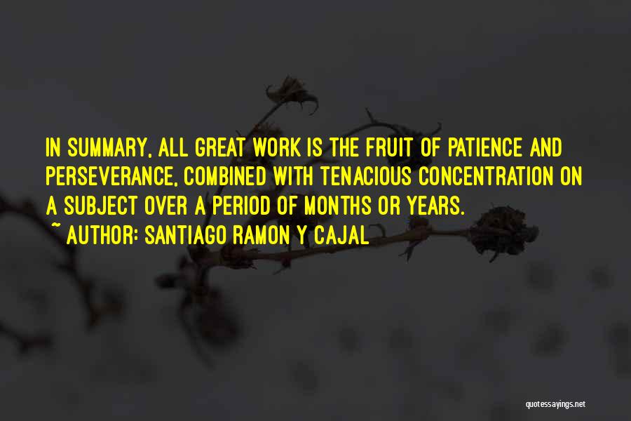 Santiago Ramon Y Cajal Quotes: In Summary, All Great Work Is The Fruit Of Patience And Perseverance, Combined With Tenacious Concentration On A Subject Over