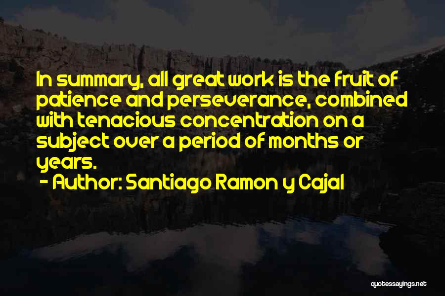 Santiago Ramon Y Cajal Quotes: In Summary, All Great Work Is The Fruit Of Patience And Perseverance, Combined With Tenacious Concentration On A Subject Over