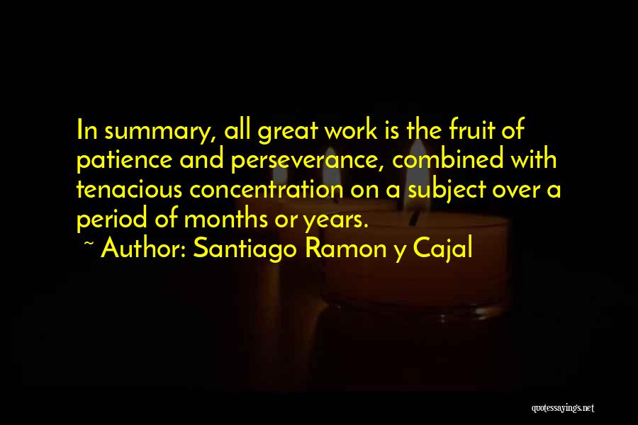 Santiago Ramon Y Cajal Quotes: In Summary, All Great Work Is The Fruit Of Patience And Perseverance, Combined With Tenacious Concentration On A Subject Over