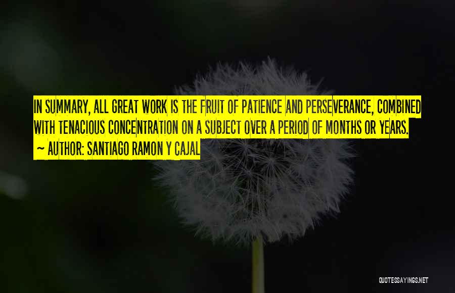 Santiago Ramon Y Cajal Quotes: In Summary, All Great Work Is The Fruit Of Patience And Perseverance, Combined With Tenacious Concentration On A Subject Over