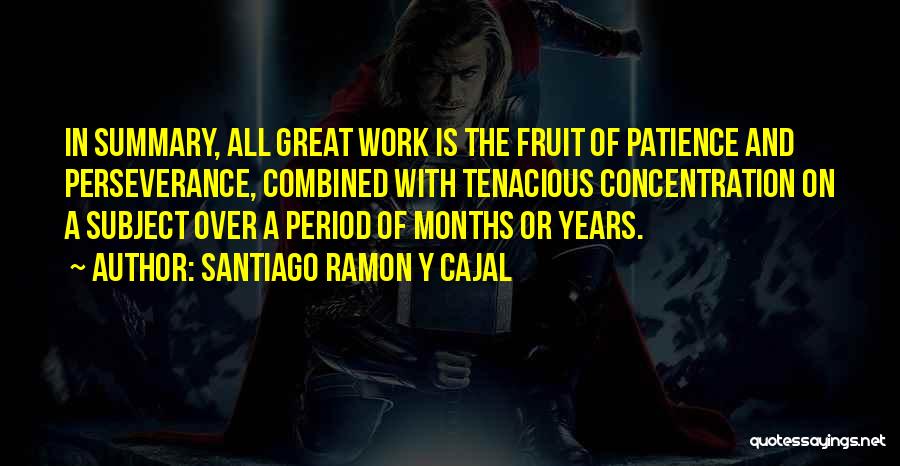 Santiago Ramon Y Cajal Quotes: In Summary, All Great Work Is The Fruit Of Patience And Perseverance, Combined With Tenacious Concentration On A Subject Over