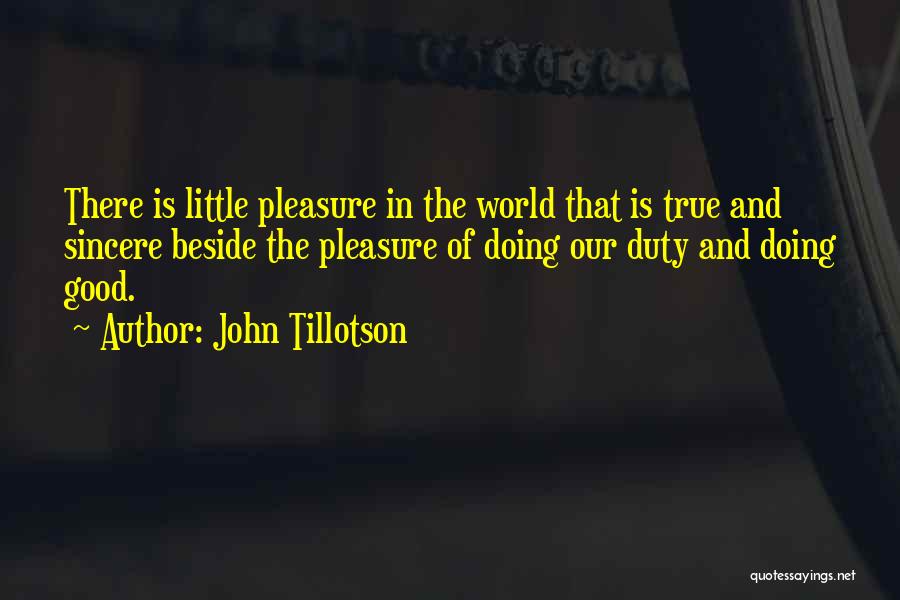 John Tillotson Quotes: There Is Little Pleasure In The World That Is True And Sincere Beside The Pleasure Of Doing Our Duty And