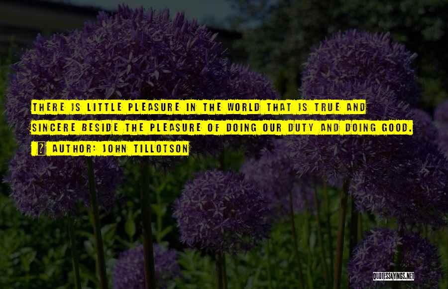 John Tillotson Quotes: There Is Little Pleasure In The World That Is True And Sincere Beside The Pleasure Of Doing Our Duty And