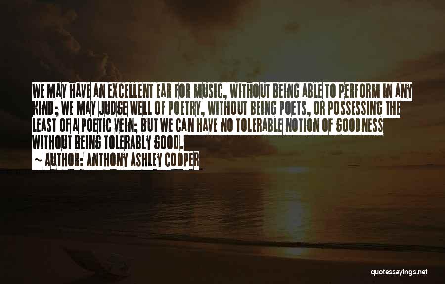 Anthony Ashley Cooper Quotes: We May Have An Excellent Ear For Music, Without Being Able To Perform In Any Kind; We May Judge Well