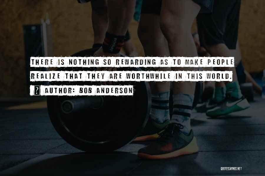 Bob Anderson Quotes: There Is Nothing So Rewarding As To Make People Realize That They Are Worthwhile In This World.