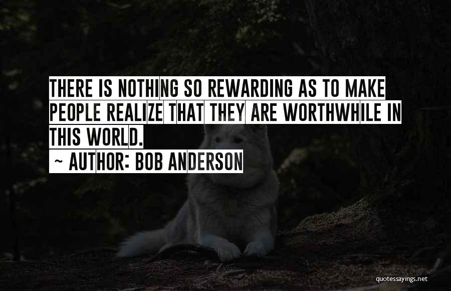 Bob Anderson Quotes: There Is Nothing So Rewarding As To Make People Realize That They Are Worthwhile In This World.