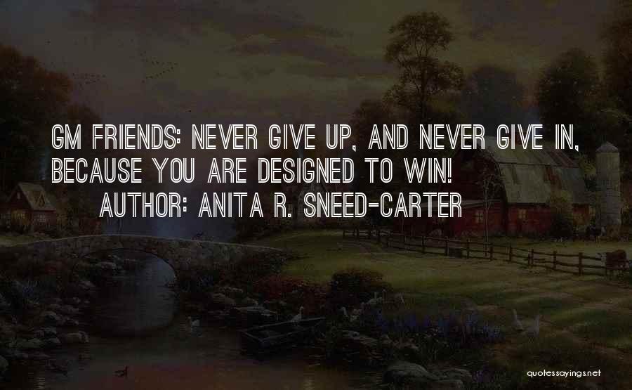 Anita R. Sneed-Carter Quotes: Gm Friends: Never Give Up, And Never Give In, Because You Are Designed To Win!