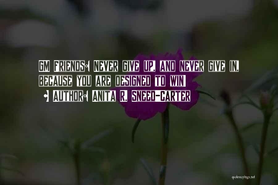 Anita R. Sneed-Carter Quotes: Gm Friends: Never Give Up, And Never Give In, Because You Are Designed To Win!