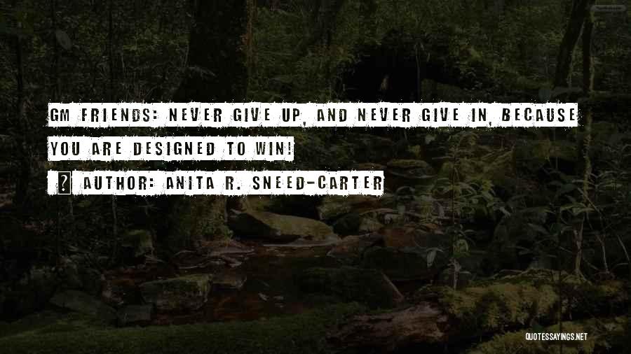 Anita R. Sneed-Carter Quotes: Gm Friends: Never Give Up, And Never Give In, Because You Are Designed To Win!