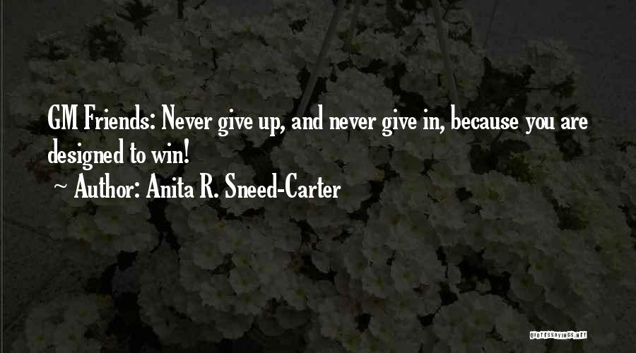 Anita R. Sneed-Carter Quotes: Gm Friends: Never Give Up, And Never Give In, Because You Are Designed To Win!