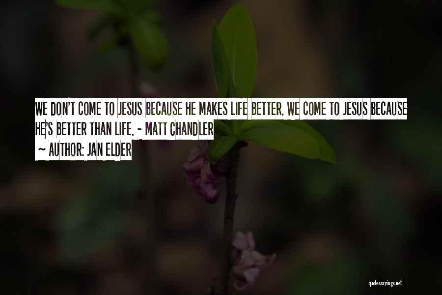 Jan Elder Quotes: We Don't Come To Jesus Because He Makes Life Better. We Come To Jesus Because He's Better Than Life. -