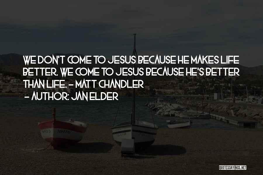Jan Elder Quotes: We Don't Come To Jesus Because He Makes Life Better. We Come To Jesus Because He's Better Than Life. -