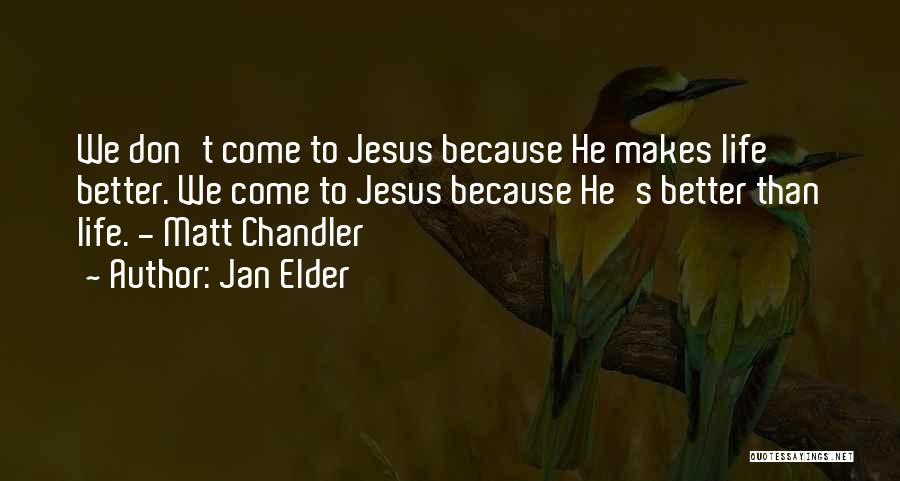 Jan Elder Quotes: We Don't Come To Jesus Because He Makes Life Better. We Come To Jesus Because He's Better Than Life. -