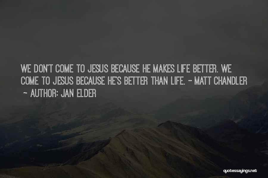 Jan Elder Quotes: We Don't Come To Jesus Because He Makes Life Better. We Come To Jesus Because He's Better Than Life. -