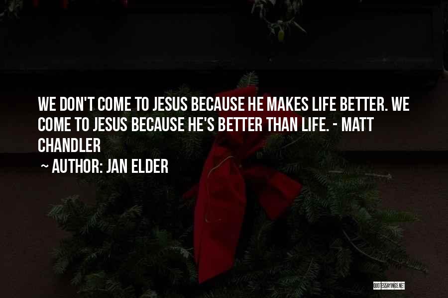 Jan Elder Quotes: We Don't Come To Jesus Because He Makes Life Better. We Come To Jesus Because He's Better Than Life. -