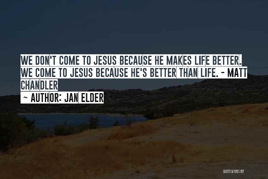 Jan Elder Quotes: We Don't Come To Jesus Because He Makes Life Better. We Come To Jesus Because He's Better Than Life. -