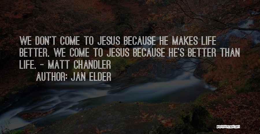 Jan Elder Quotes: We Don't Come To Jesus Because He Makes Life Better. We Come To Jesus Because He's Better Than Life. -