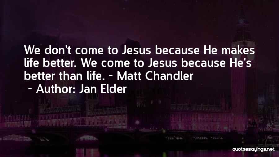 Jan Elder Quotes: We Don't Come To Jesus Because He Makes Life Better. We Come To Jesus Because He's Better Than Life. -