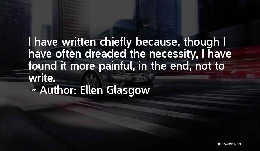 Ellen Glasgow Quotes: I Have Written Chiefly Because, Though I Have Often Dreaded The Necessity, I Have Found It More Painful, In The