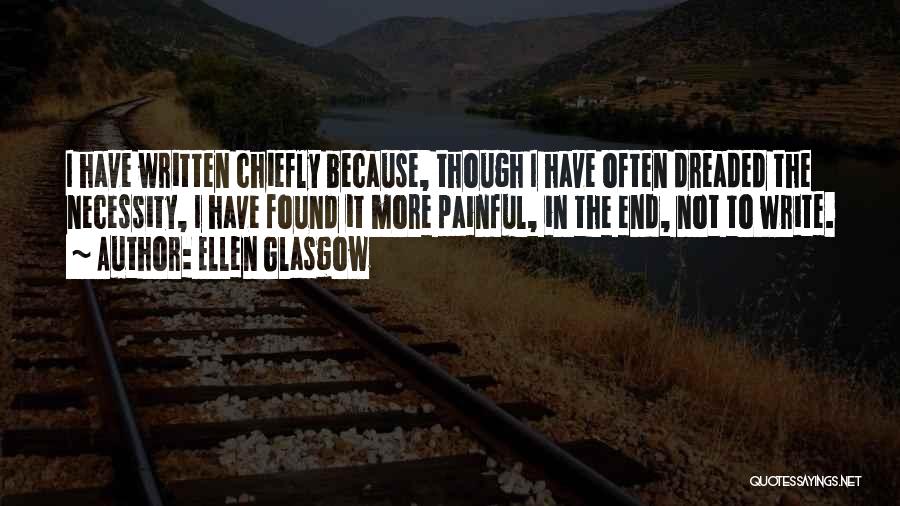 Ellen Glasgow Quotes: I Have Written Chiefly Because, Though I Have Often Dreaded The Necessity, I Have Found It More Painful, In The
