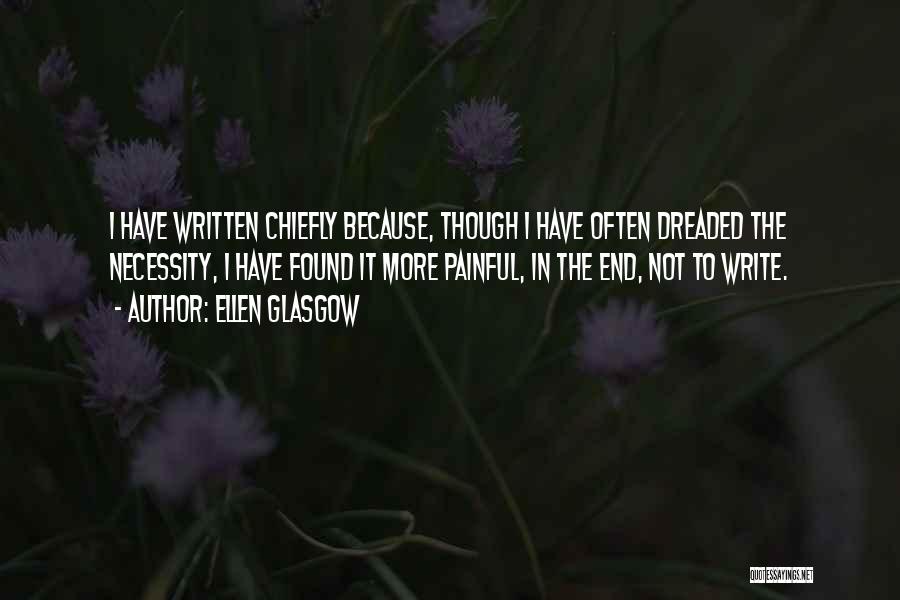 Ellen Glasgow Quotes: I Have Written Chiefly Because, Though I Have Often Dreaded The Necessity, I Have Found It More Painful, In The