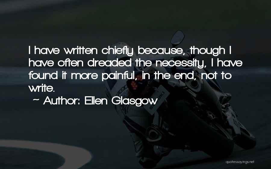 Ellen Glasgow Quotes: I Have Written Chiefly Because, Though I Have Often Dreaded The Necessity, I Have Found It More Painful, In The