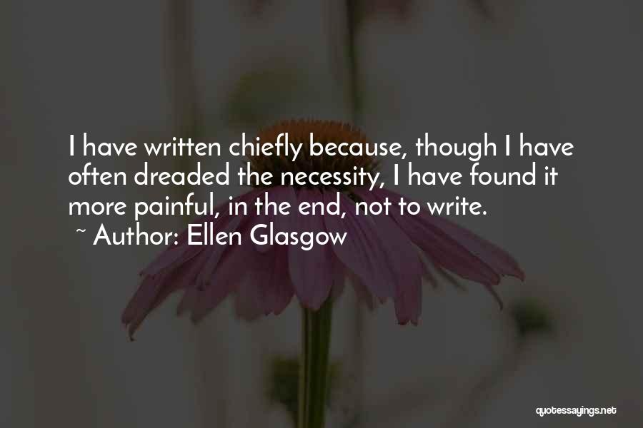 Ellen Glasgow Quotes: I Have Written Chiefly Because, Though I Have Often Dreaded The Necessity, I Have Found It More Painful, In The