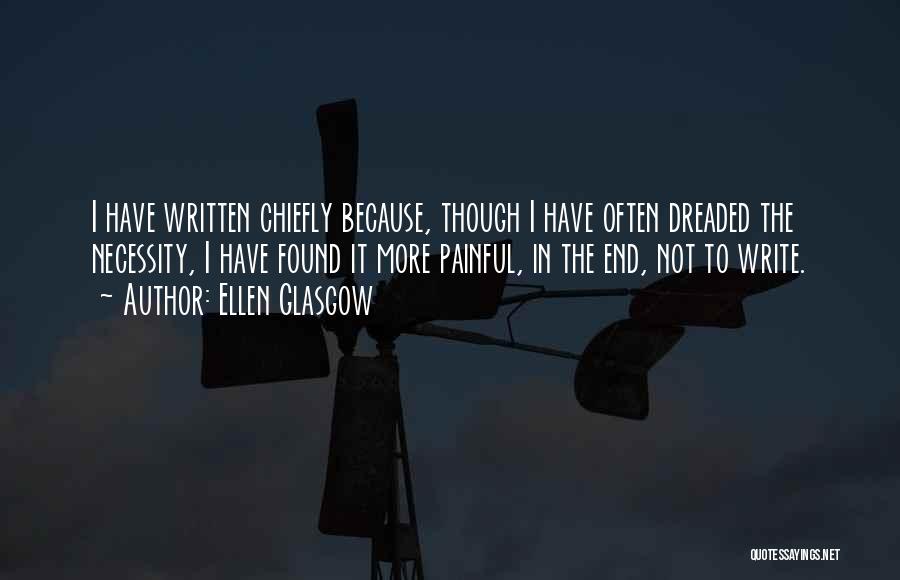 Ellen Glasgow Quotes: I Have Written Chiefly Because, Though I Have Often Dreaded The Necessity, I Have Found It More Painful, In The