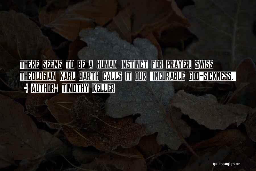 Timothy Keller Quotes: There Seems To Be A Human Instinct For Prayer. Swiss Theologian Karl Barth Calls It Our 'incurable God-sickness.'