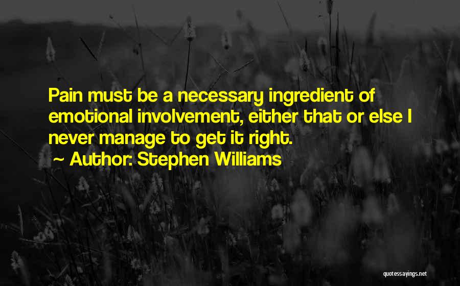 Stephen Williams Quotes: Pain Must Be A Necessary Ingredient Of Emotional Involvement, Either That Or Else I Never Manage To Get It Right.