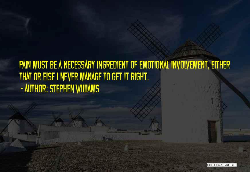 Stephen Williams Quotes: Pain Must Be A Necessary Ingredient Of Emotional Involvement, Either That Or Else I Never Manage To Get It Right.