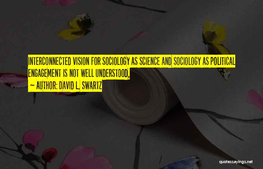 David L. Swartz Quotes: Interconnected Vision For Sociology As Science And Sociology As Political Engagement Is Not Well Understood,