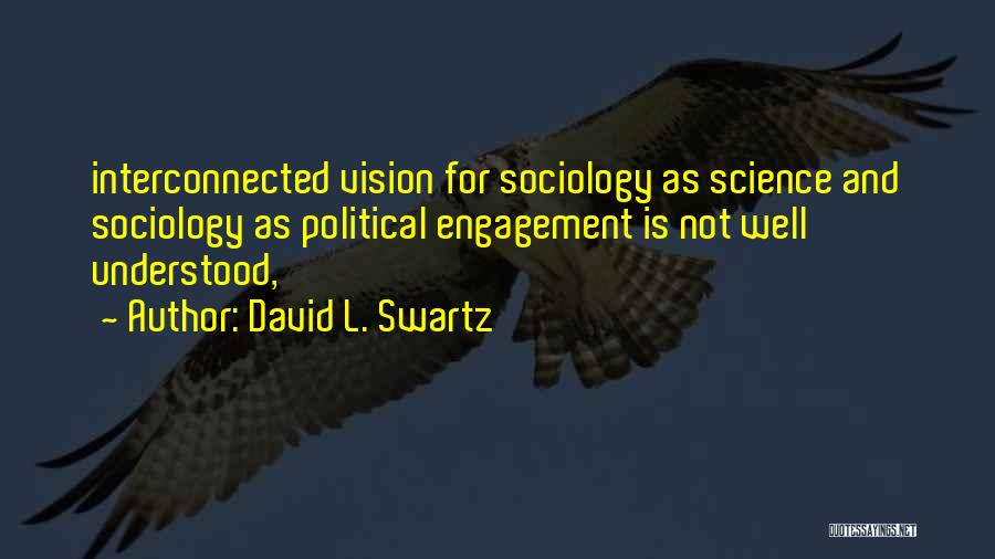 David L. Swartz Quotes: Interconnected Vision For Sociology As Science And Sociology As Political Engagement Is Not Well Understood,
