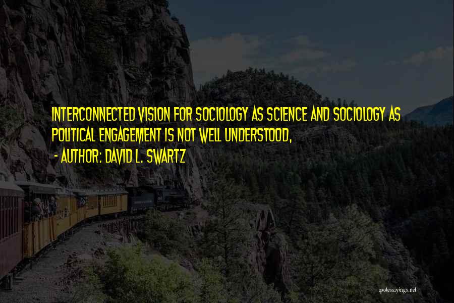 David L. Swartz Quotes: Interconnected Vision For Sociology As Science And Sociology As Political Engagement Is Not Well Understood,