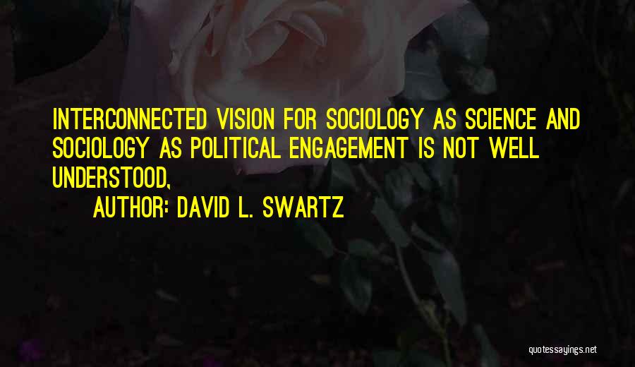 David L. Swartz Quotes: Interconnected Vision For Sociology As Science And Sociology As Political Engagement Is Not Well Understood,