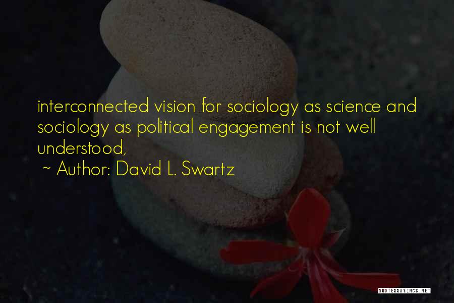 David L. Swartz Quotes: Interconnected Vision For Sociology As Science And Sociology As Political Engagement Is Not Well Understood,