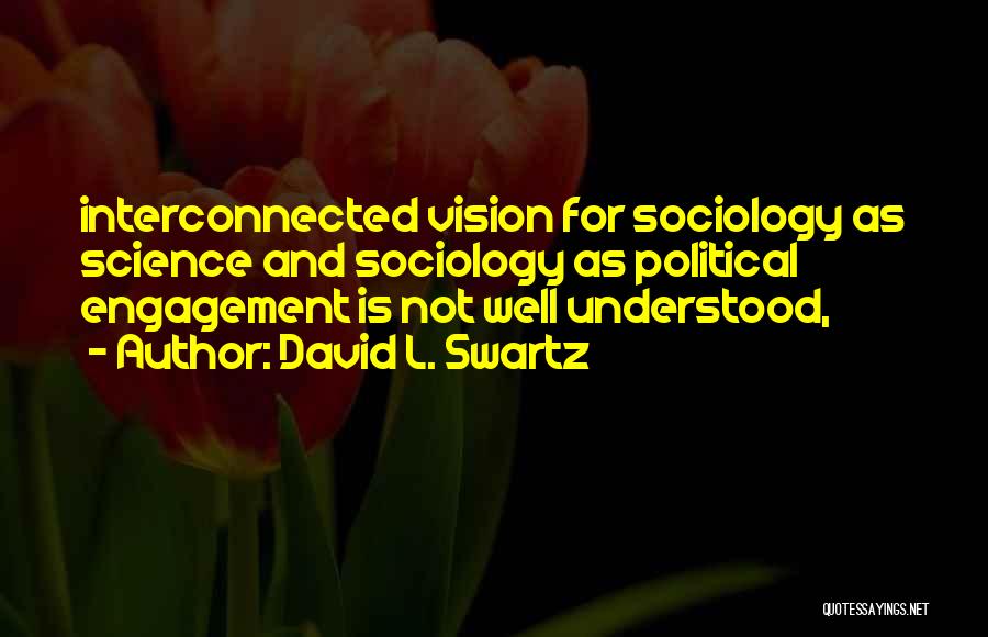 David L. Swartz Quotes: Interconnected Vision For Sociology As Science And Sociology As Political Engagement Is Not Well Understood,